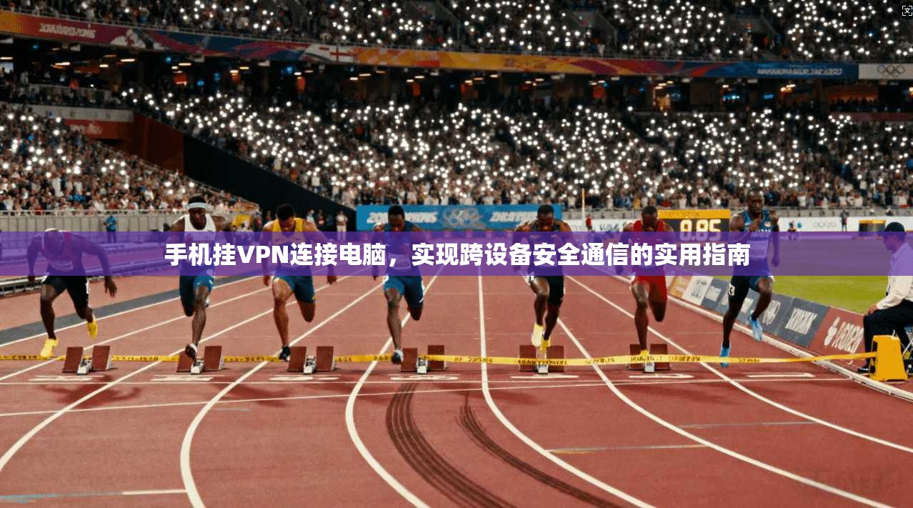 手机挂VPN连接电脑，实现跨设备安全通信的实用指南