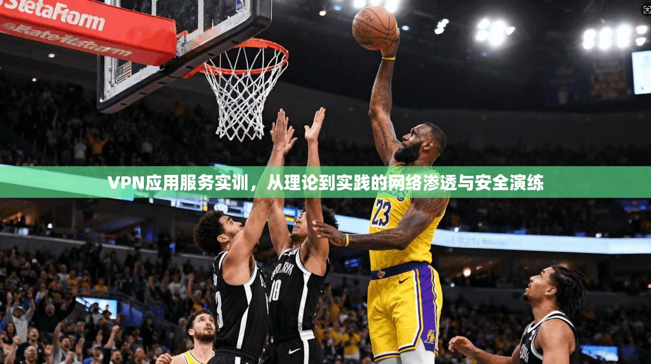 VPN应用服务实训,从理论到实践的网络渗透与安全演练