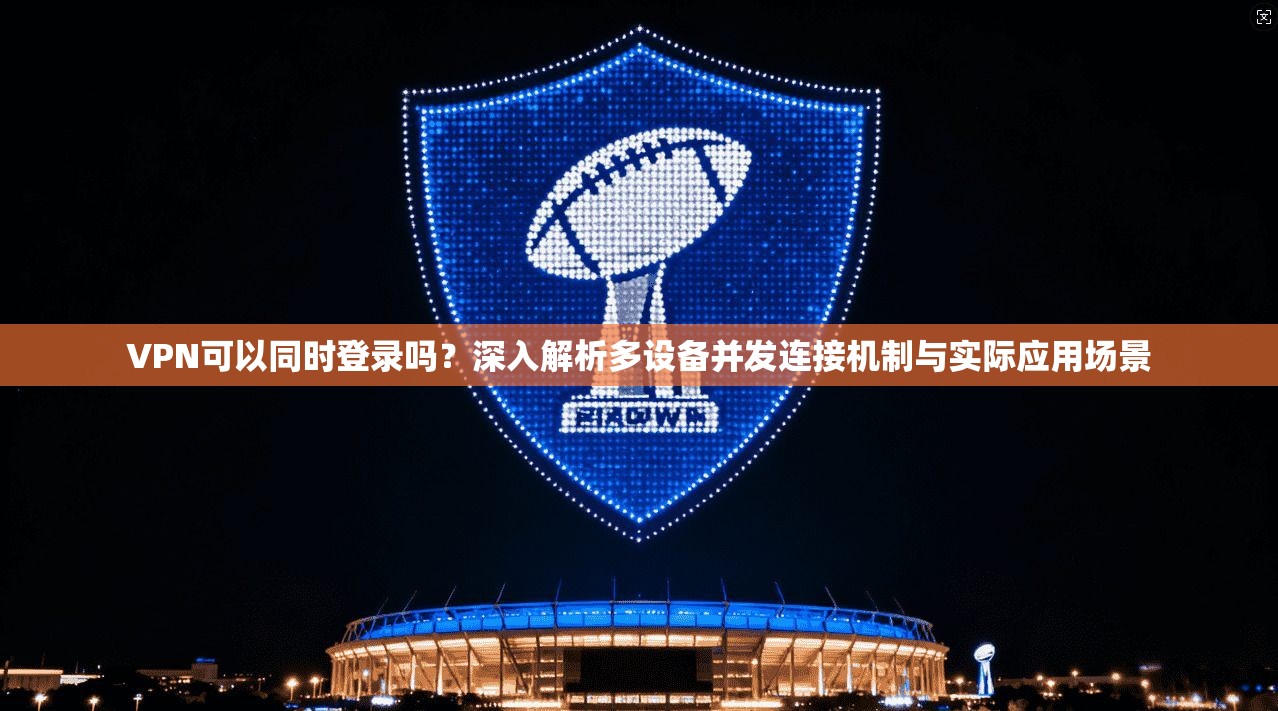 VPN可以同时登录吗?深入解析多设备并发连接机制与实际应用场景