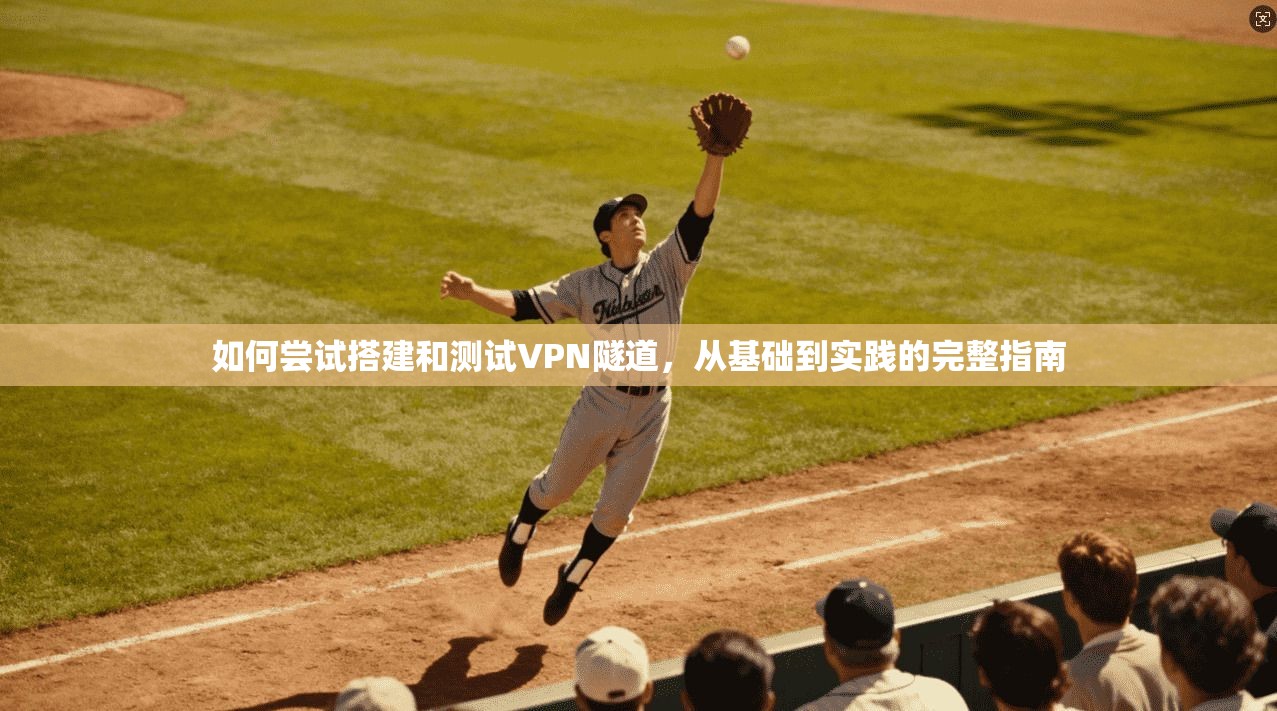 如何尝试搭建和测试VPN隧道,从基础到实践的完整指南 如何尝试搭建和测试VPN隧道,从基础到实践的完整指南