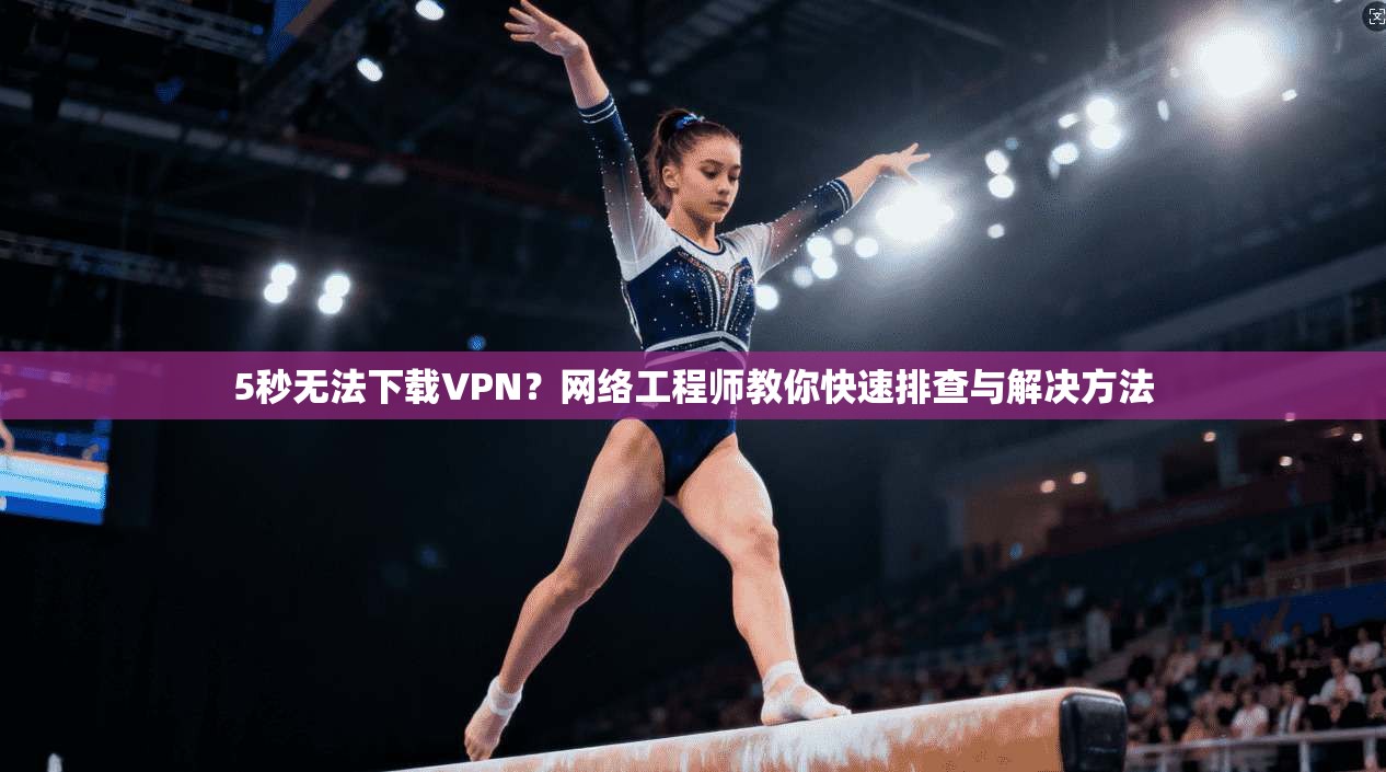 5秒无法下载VPN？网络工程师教你快速排查与解决方法