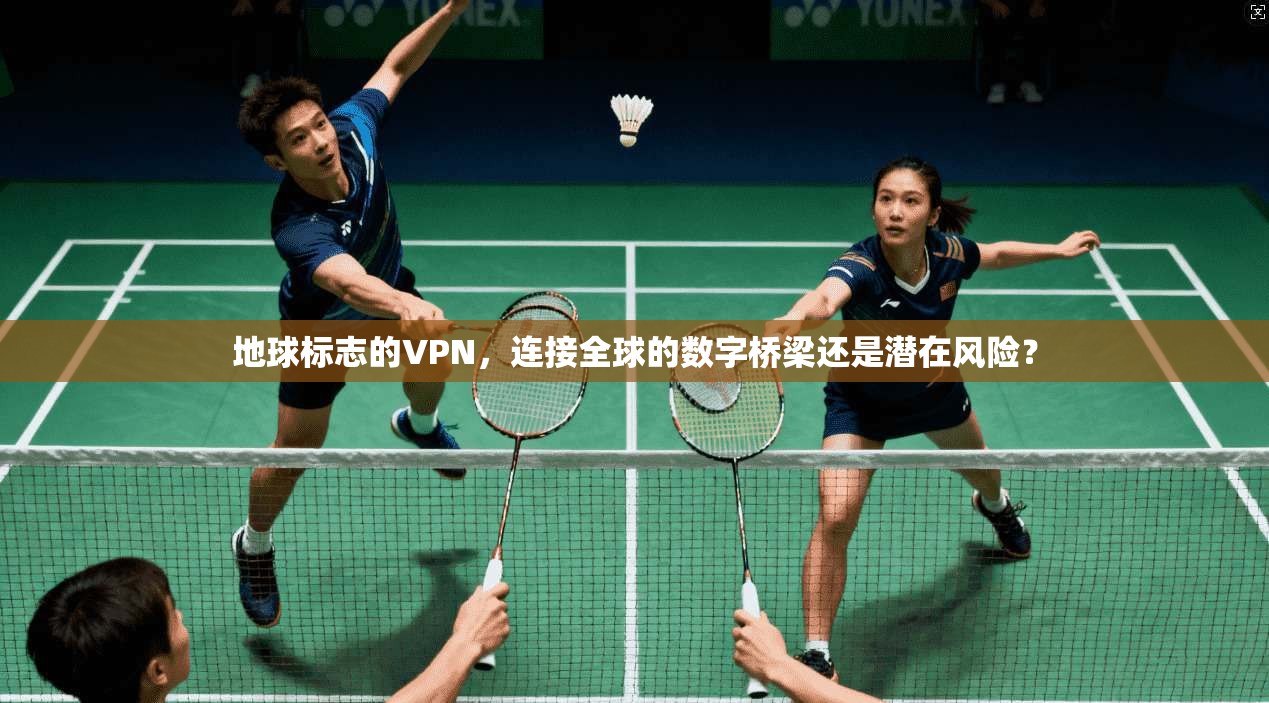 地球标志的VPN,连接全球的数字桥梁还是潜在风险?