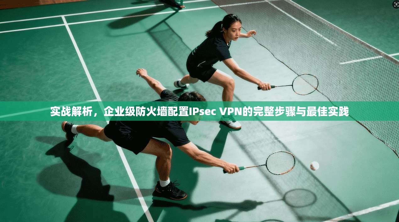 实战解析，企业级防火墙配置IPsec VPN的完整步骤与最佳实践