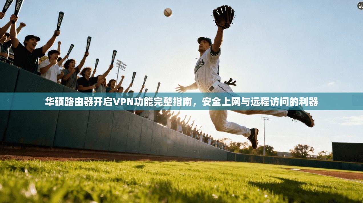 华硕路由器开启VPN功能完整指南，安全上网与远程访问的利器