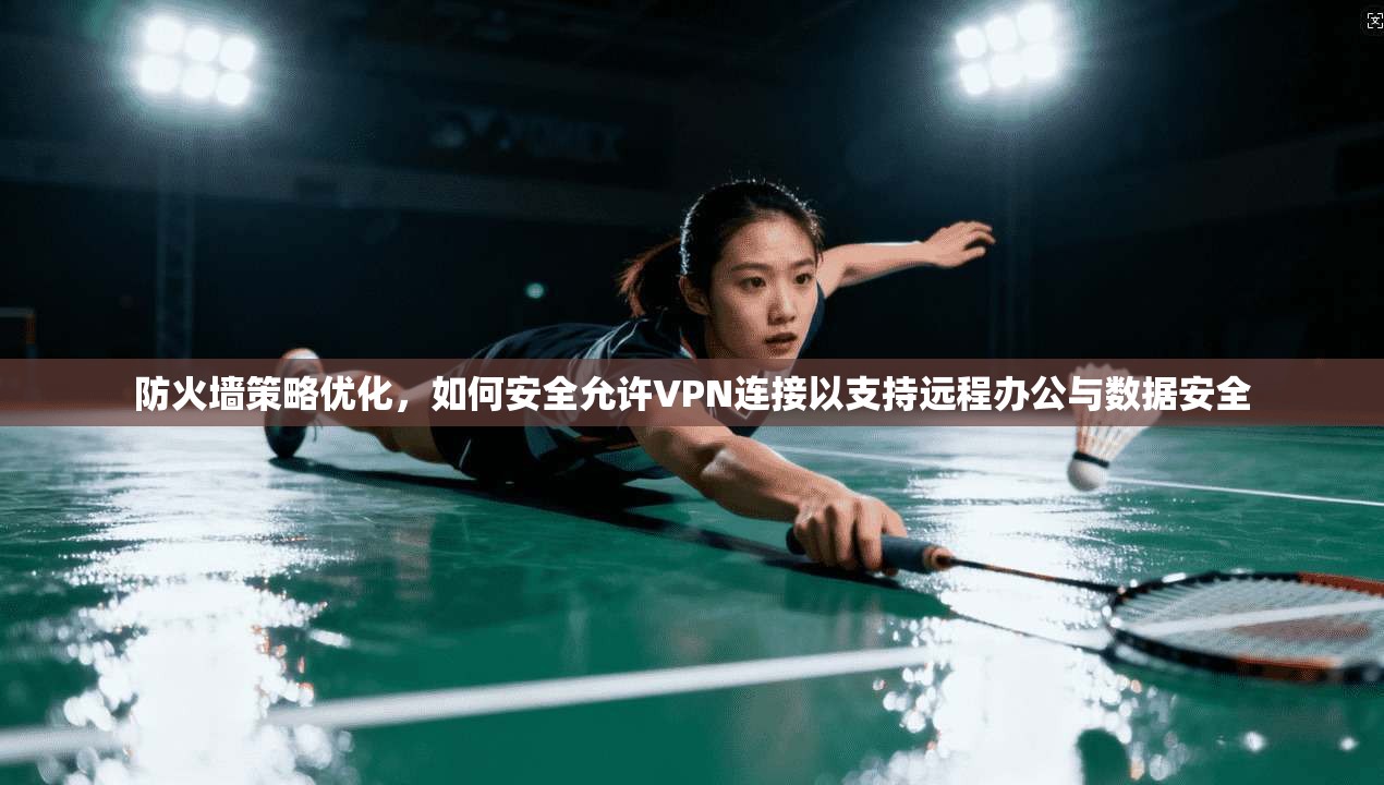 防火墙策略优化，如何安全允许VPN连接以支持远程办公与数据安全
