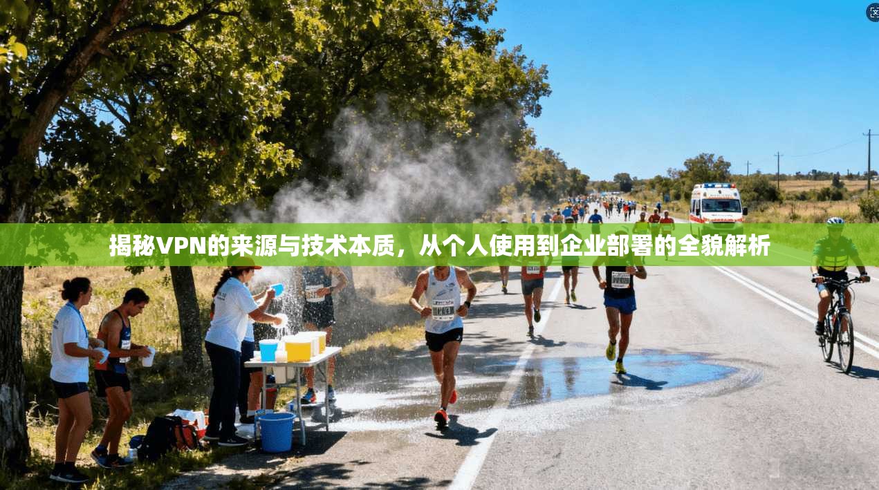揭秘VPN的来源与技术本质，从个人使用到企业部署的全貌解析