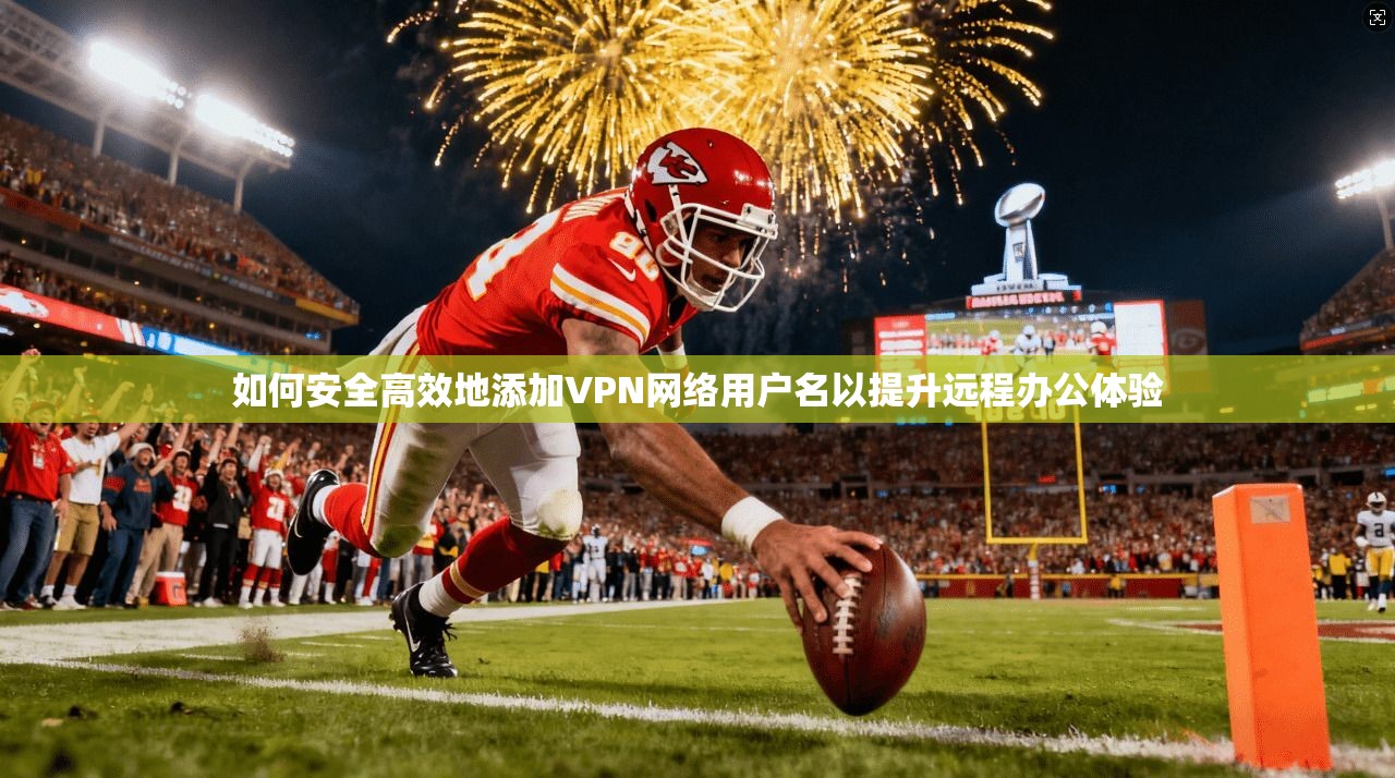 如何安全高效地添加VPN网络用户名以提升远程办公体验