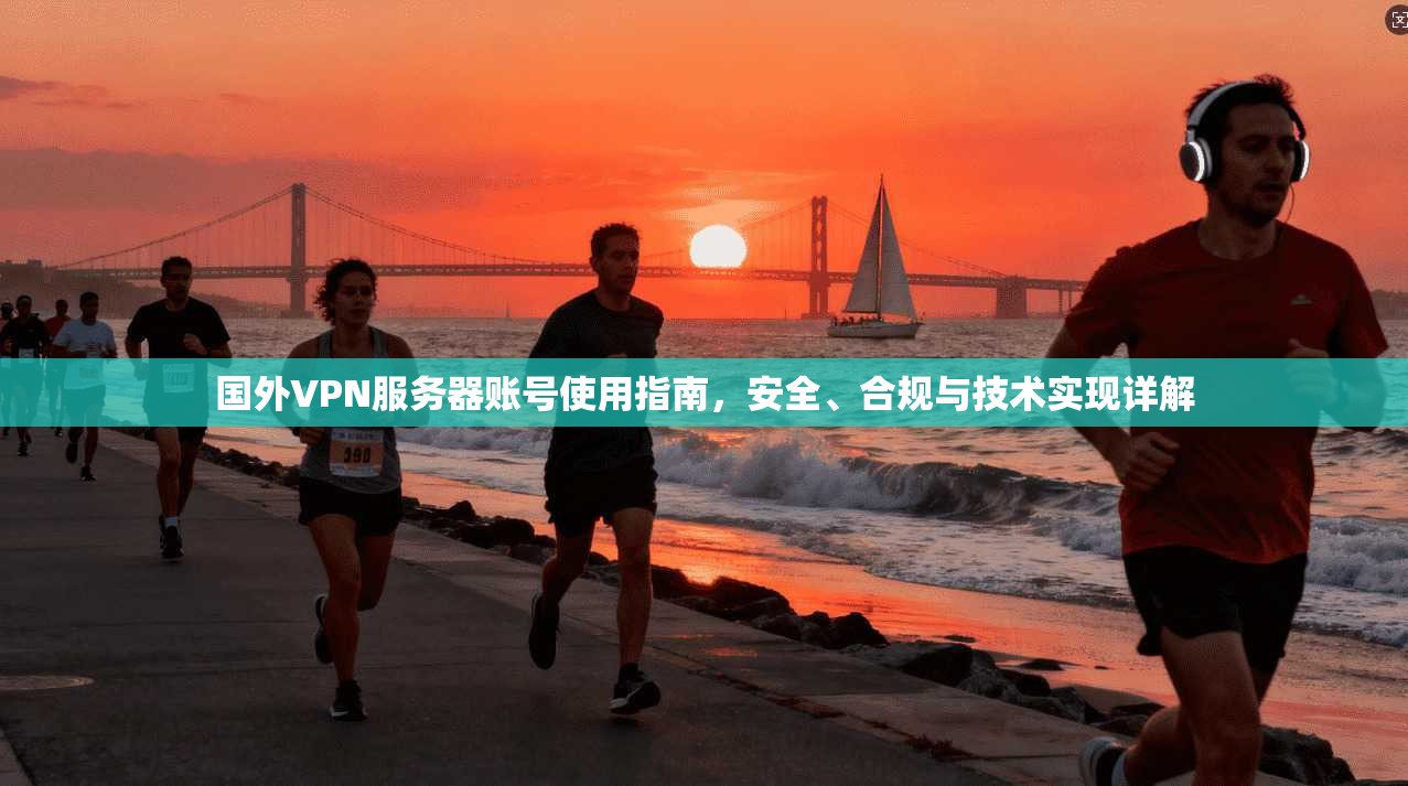 国外VPN服务器账号使用指南，安全、合规与技术实现详解