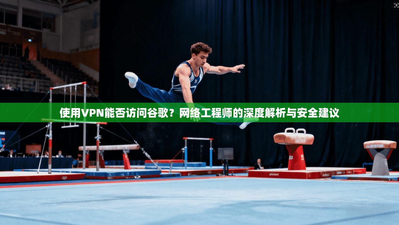 使用VPN能否访问谷歌?网络工程师的深度解析与安全建议