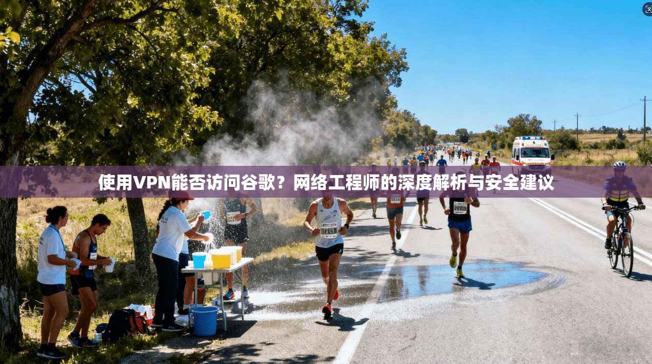使用VPN能否访问谷歌?网络工程师的深度解析与安全建议