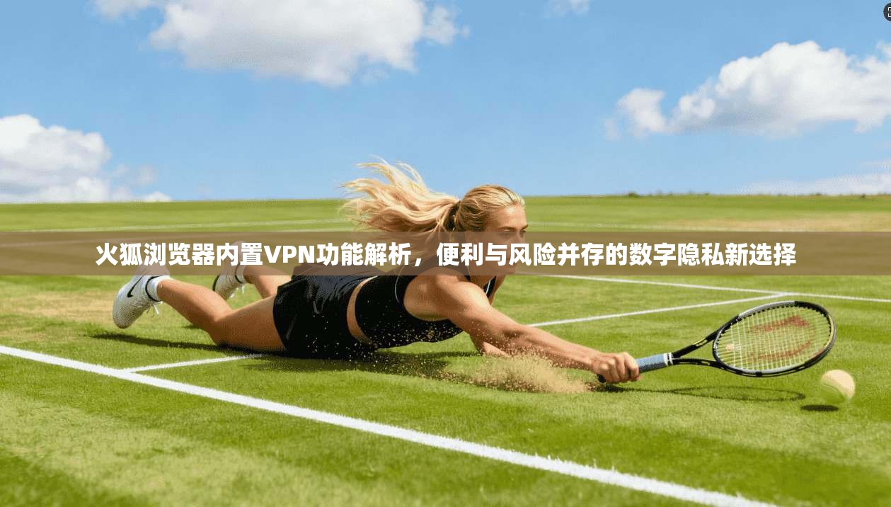 火狐浏览器内置VPN功能解析，便利与风险并存的数字隐私新选择