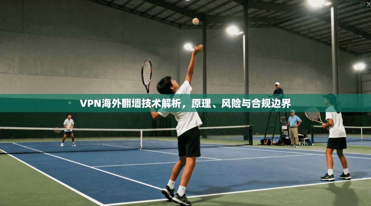VPN海外翻墙技术解析，原理、风险与合规边界