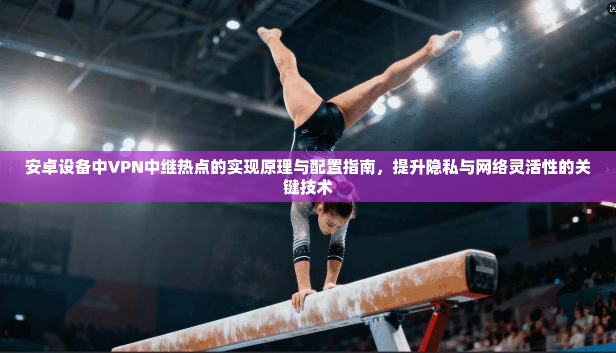 安卓设备中VPN中继热点的实现原理与配置指南，提升隐私与网络灵活性的关键技术