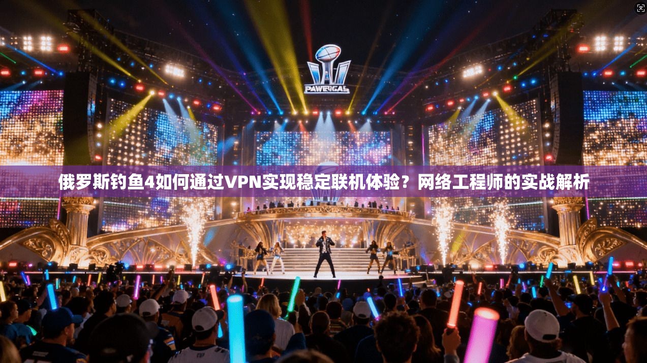 俄罗斯钓鱼4如何通过VPN实现稳定联机体验？网络工程师的实战解析