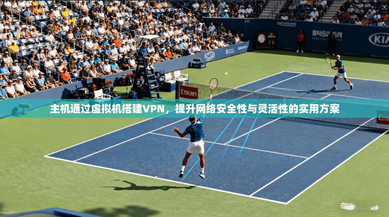 主机通过虚拟机搭建VPN，提升网络安全性与灵活性的实用方案