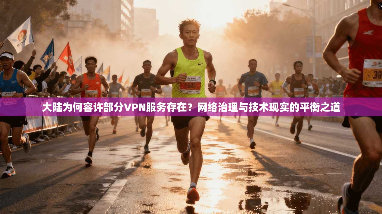 大陆为何容许部分VPN服务存在?网络治理与技术现实的平衡之道