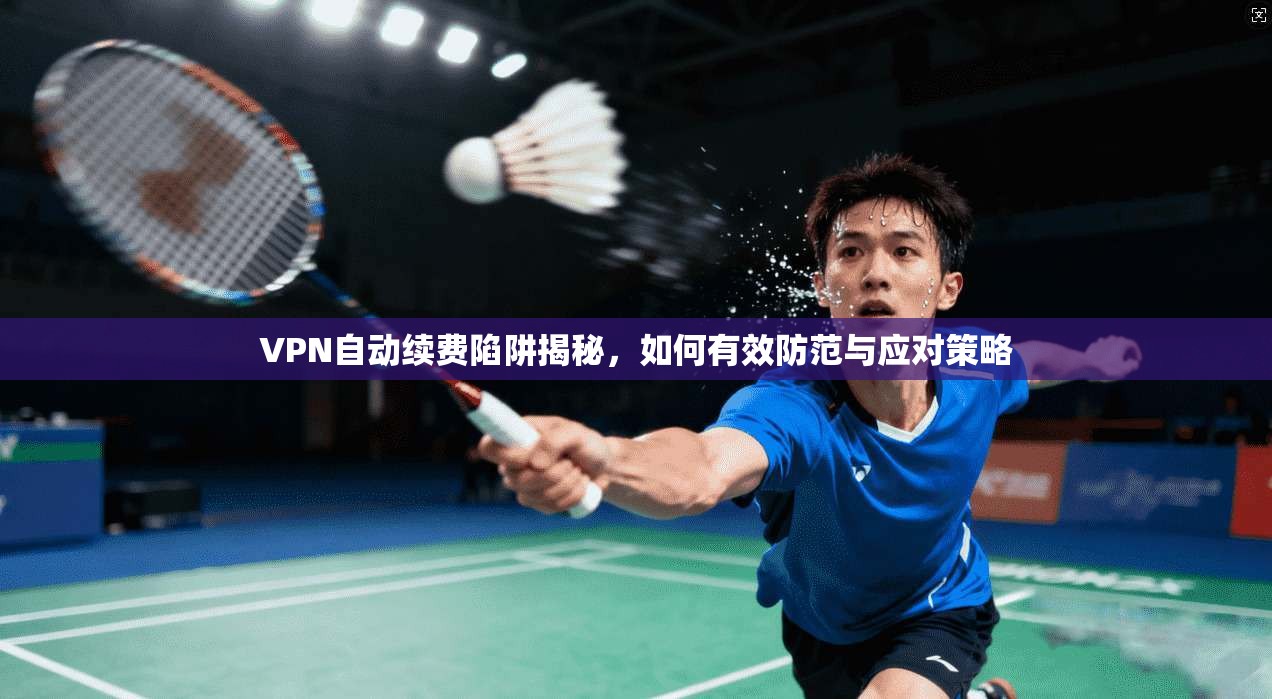 VPN自动续费陷阱揭秘,如何有效防范与应对策略