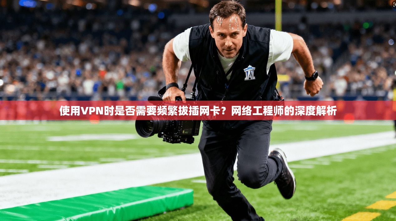 使用VPN时是否需要频繁拔插网卡?网络工程师的深度解析