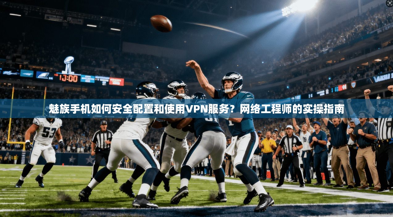 魅族手机如何安全配置和使用VPN服务?网络工程师的实操指南