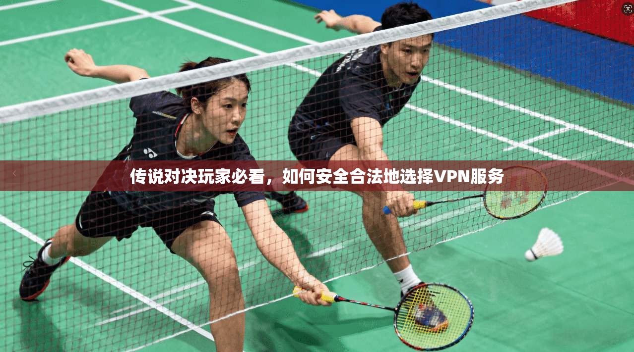 传说对决玩家必看，如何安全合法地选择VPN服务