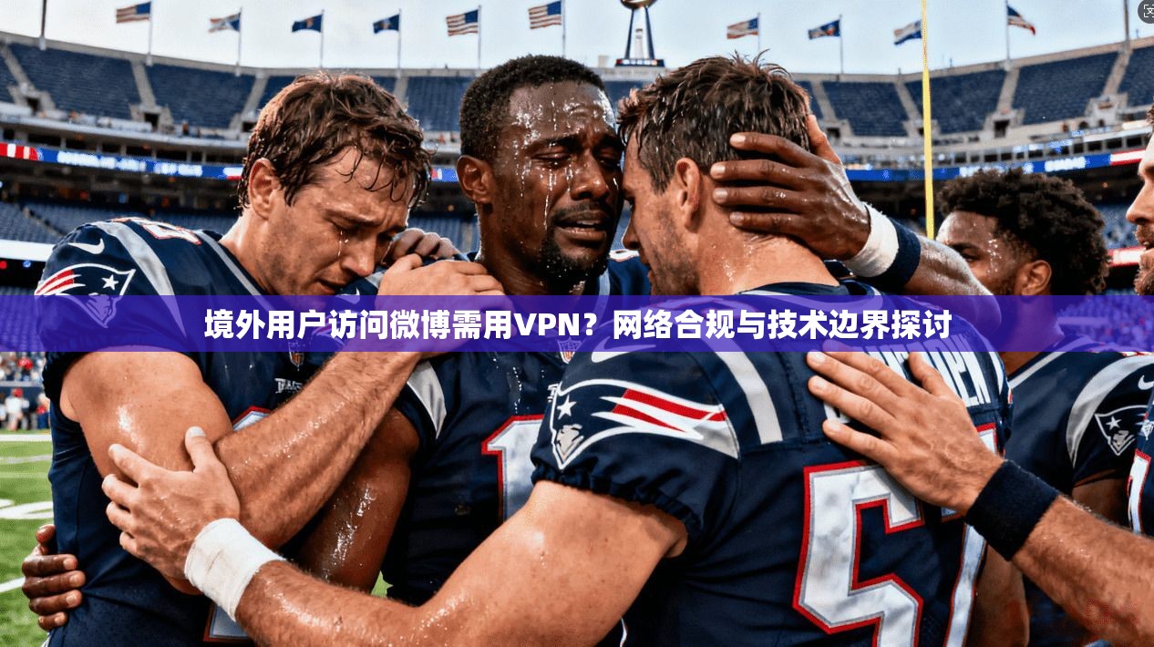 境外用户访问微博需用VPN？网络合规与技术边界探讨
