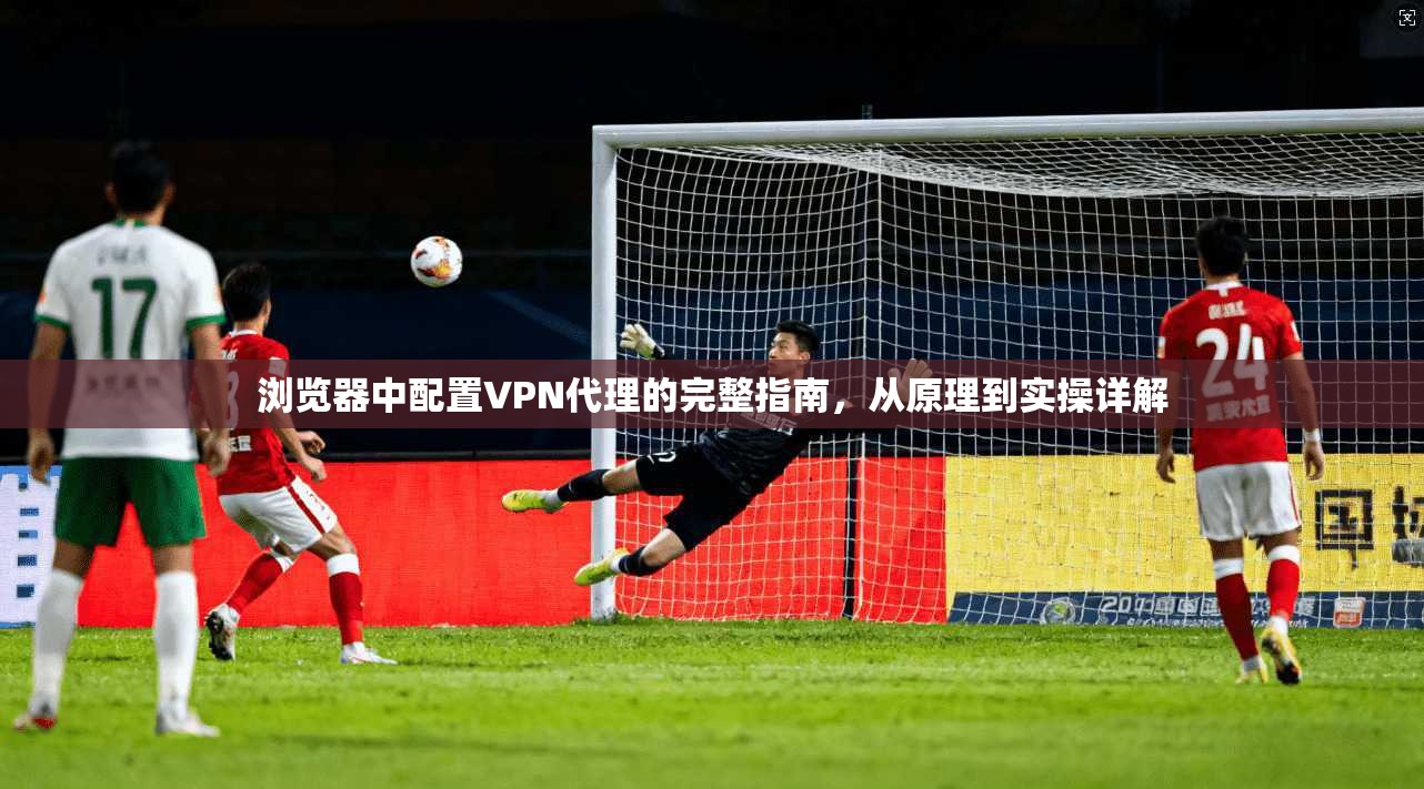 浏览器中配置VPN代理的完整指南，从原理到实操详解