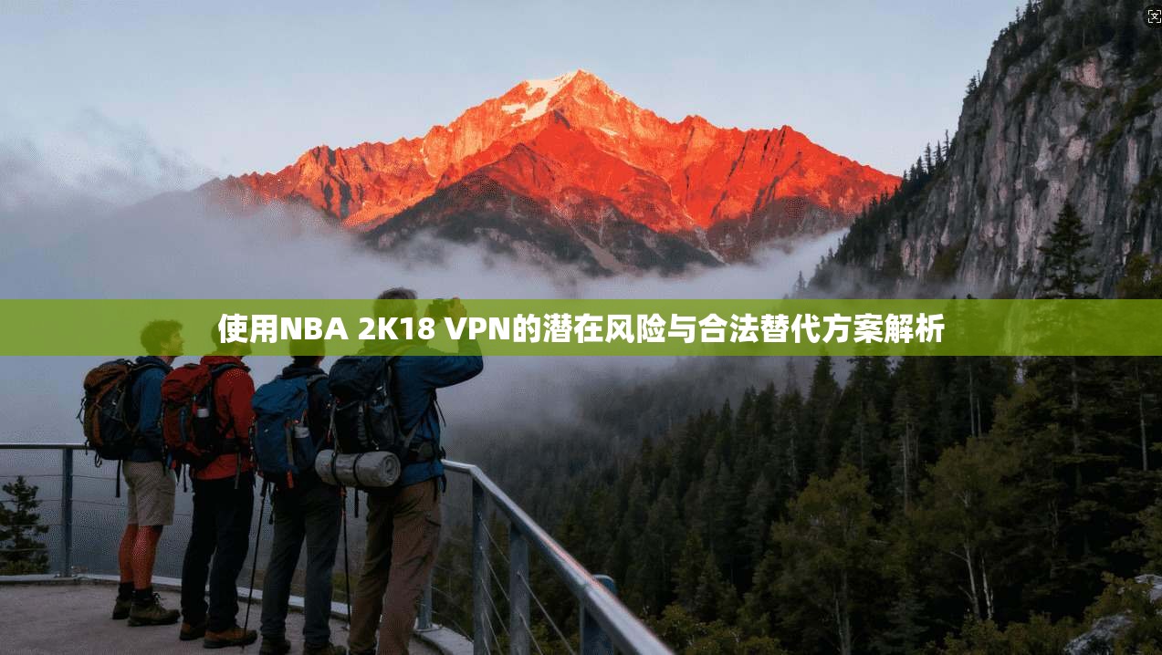 使用NBA 2K18 VPN的潜在风险与合法替代方案解析