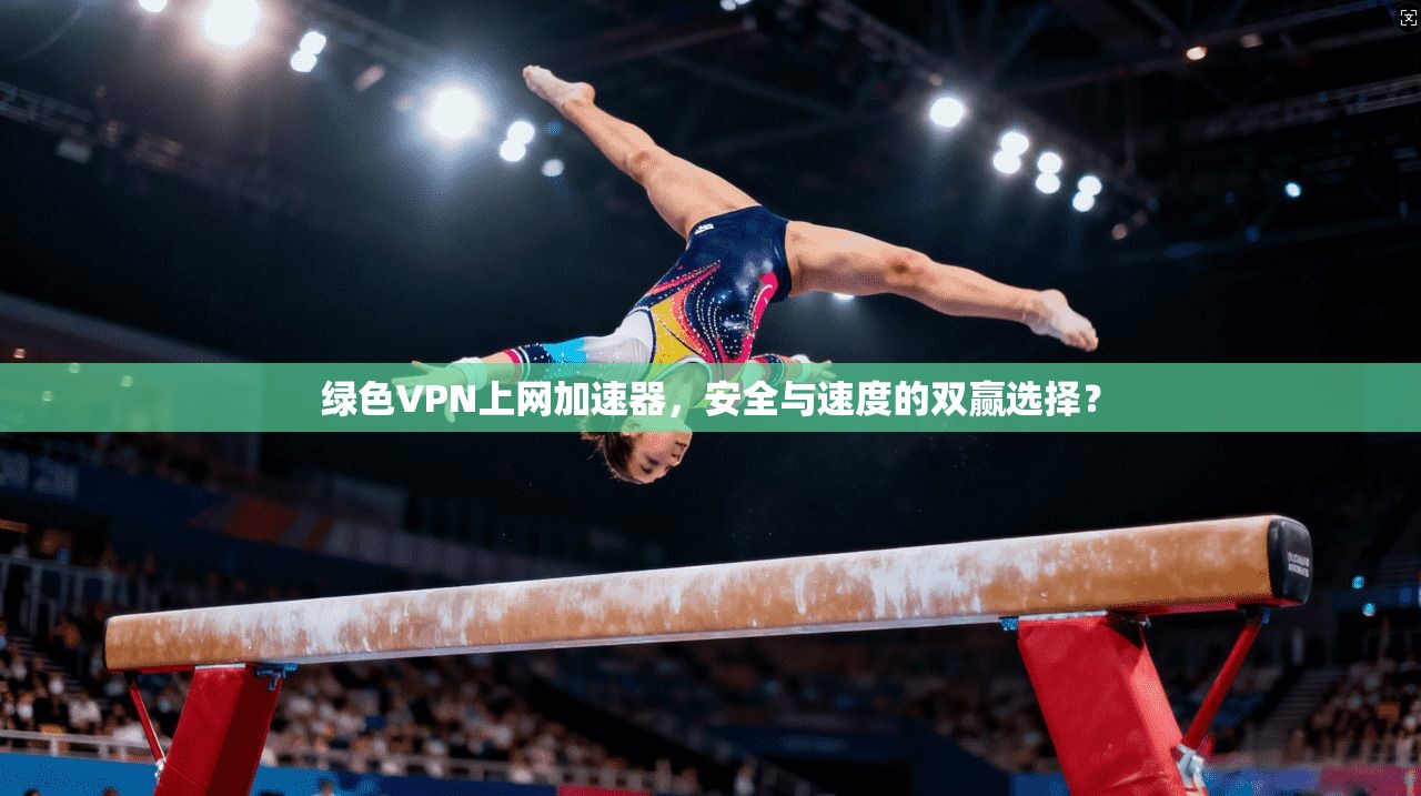 绿色VPN上网加速器，安全与速度的双赢选择？
