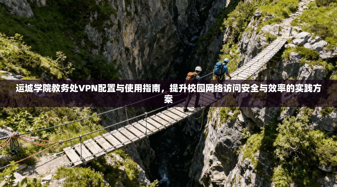 运城学院教务处VPN配置与使用指南，提升校园网络访问安全与效率的实践方案