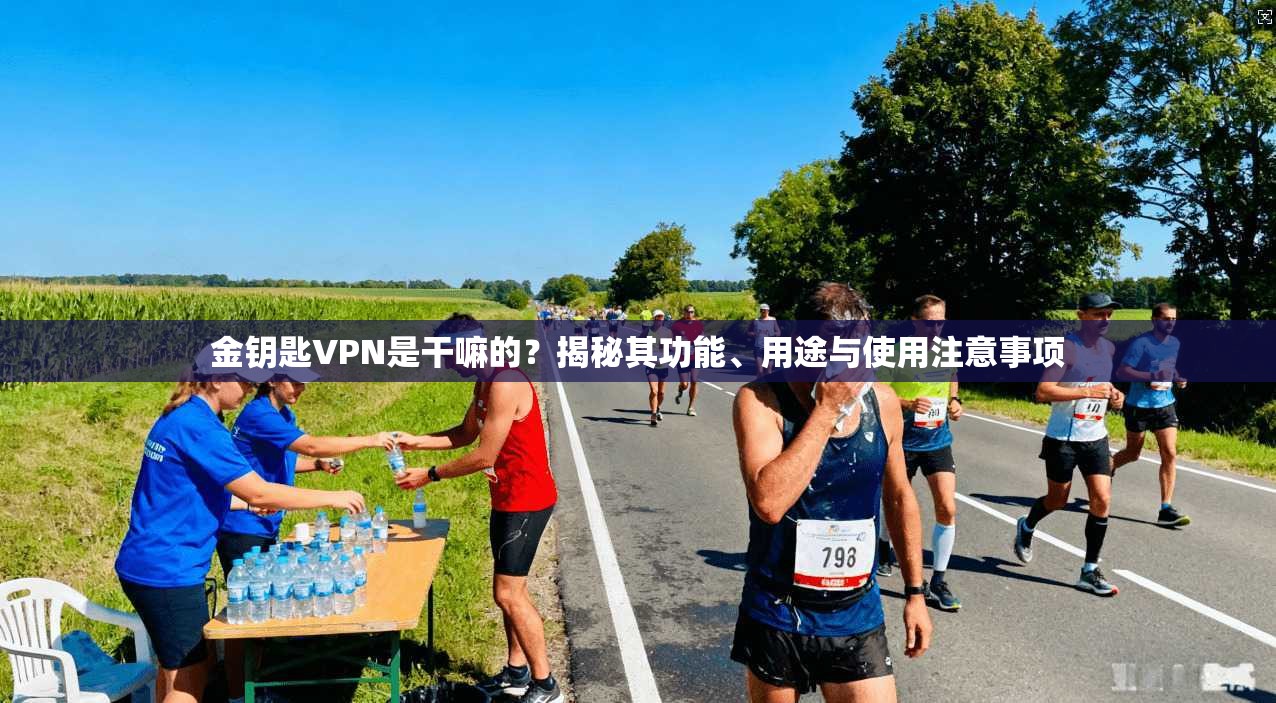 金钥匙VPN是干嘛的？揭秘其功能、用途与使用注意事项