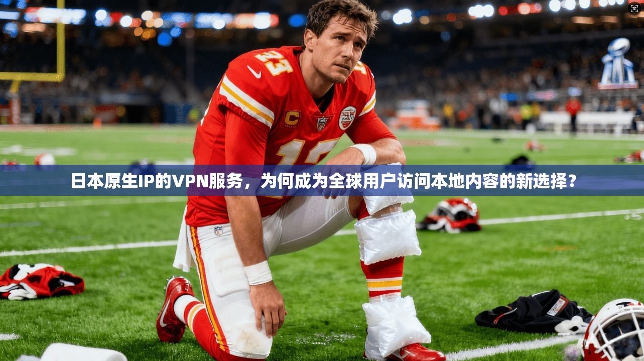 日本原生IP的VPN服务，为何成为全球用户访问本地内容的新选择？
