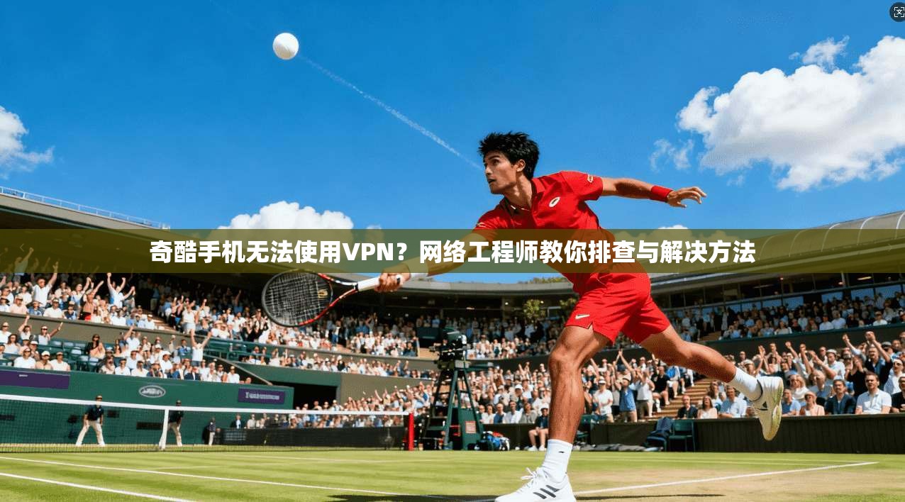 奇酷手机无法使用VPN？网络工程师教你排查与解决方法