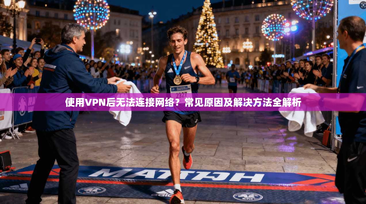 使用VPN后无法连接网络？常见原因及解决方法全解析