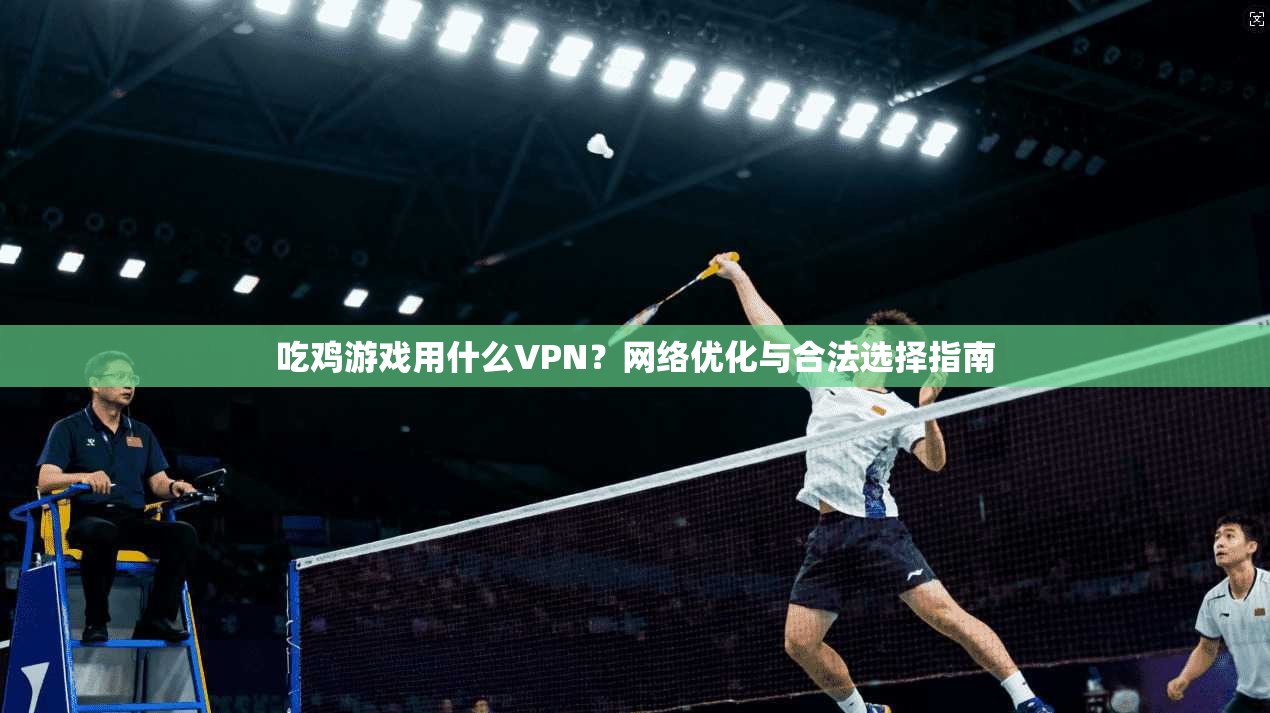吃鸡游戏用什么VPN？网络优化与合法选择指南