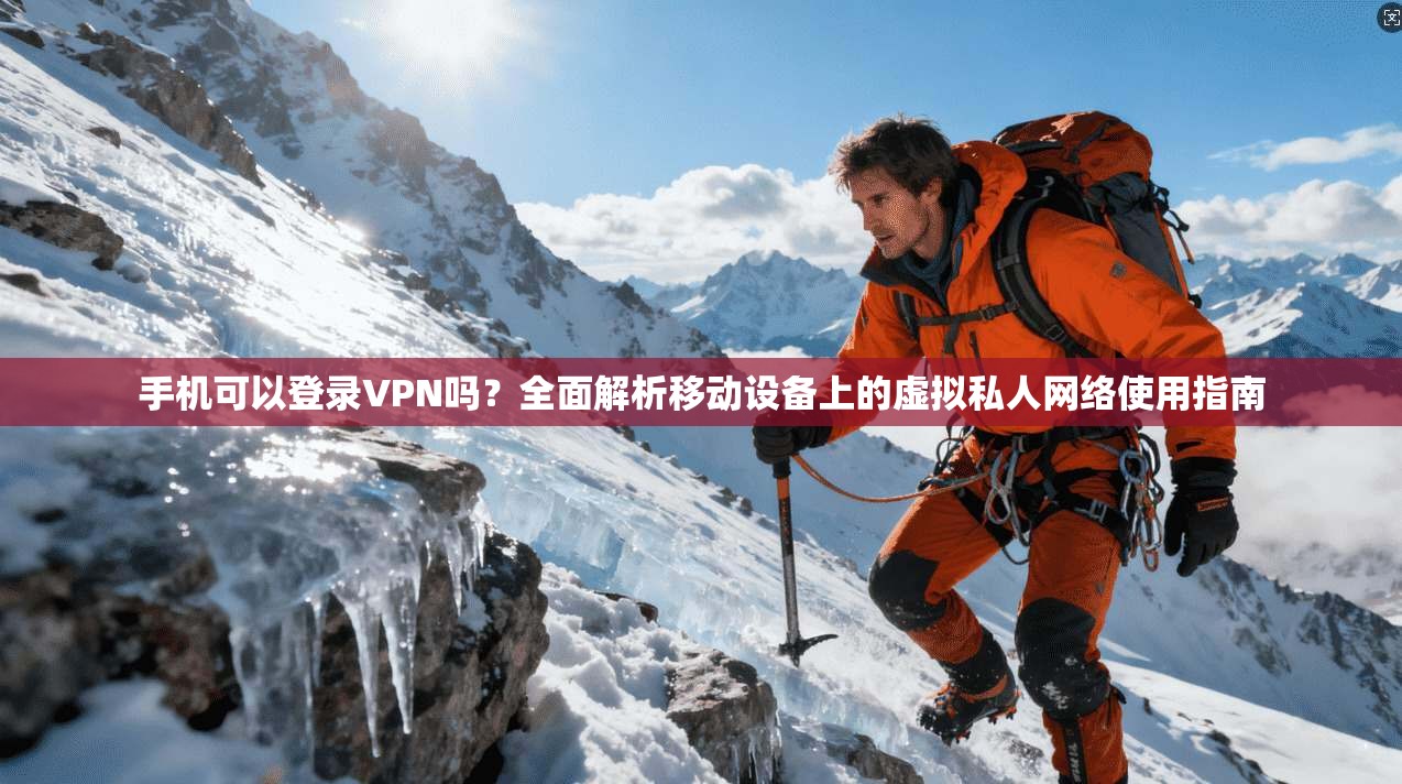 手机可以登录VPN吗？全面解析移动设备上的虚拟私人网络使用指南