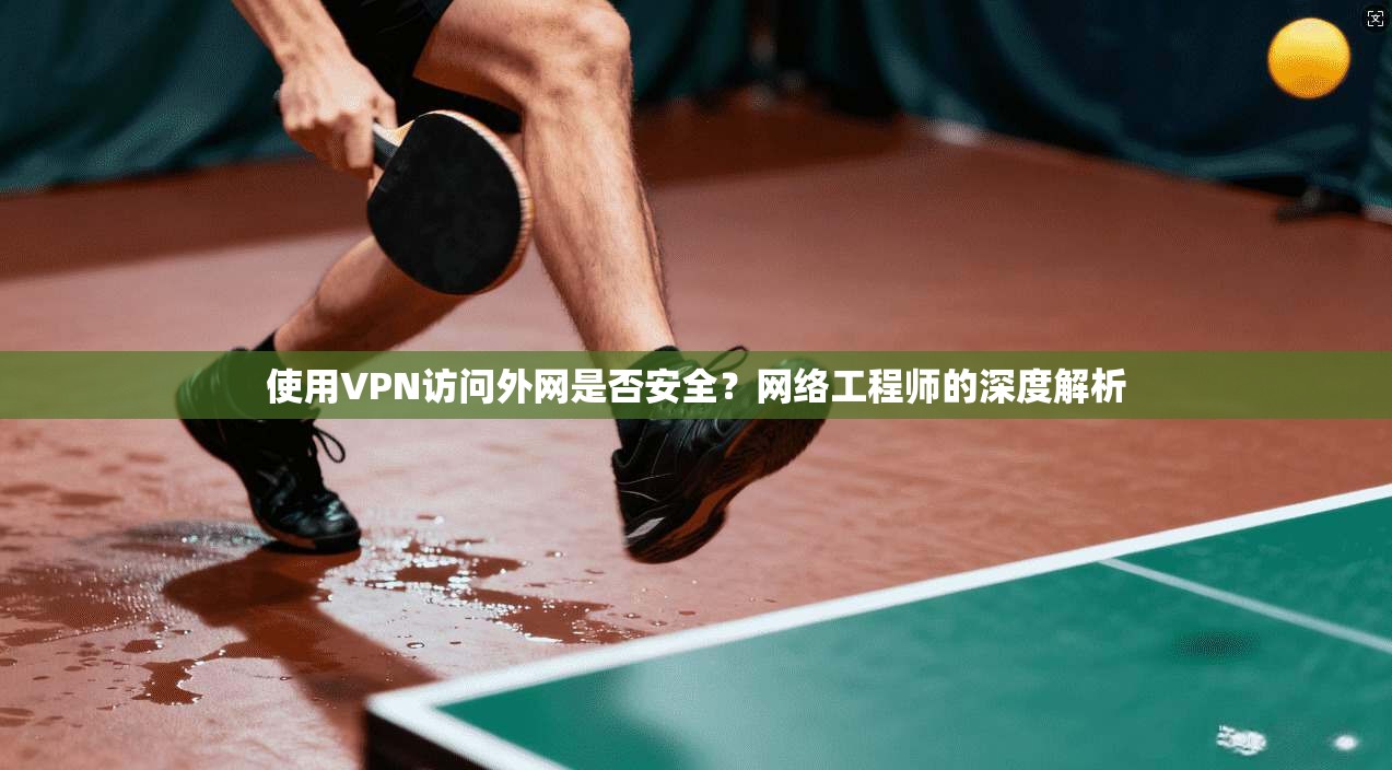 使用VPN访问外网是否安全？网络工程师的深度解析
