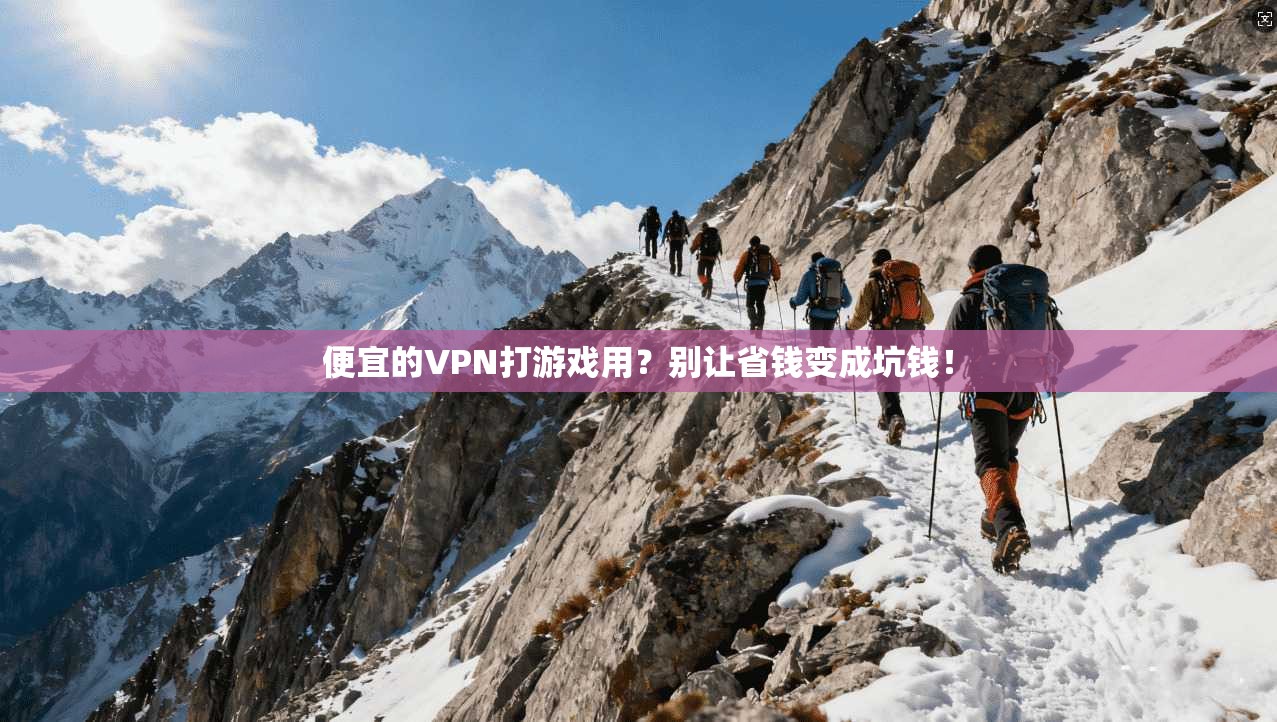 便宜的VPN打游戏用？别让省钱变成坑钱！