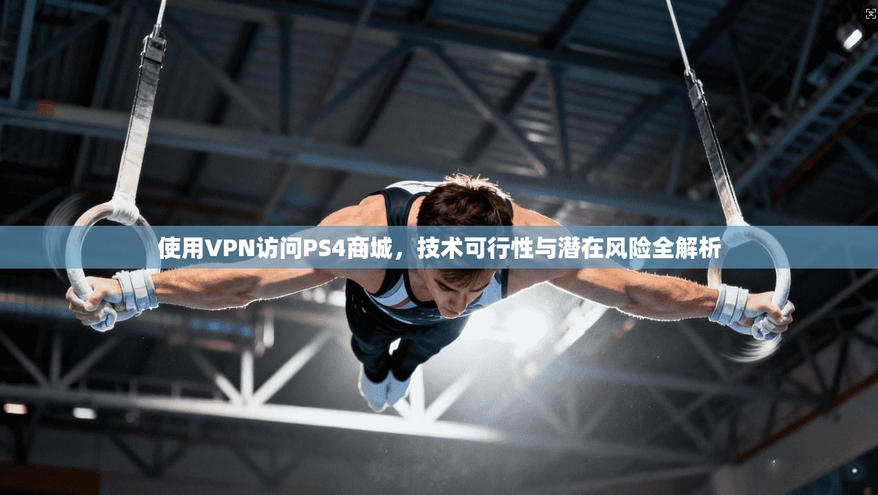使用VPN访问PS4商城,技术可行性与潜在风险全解析