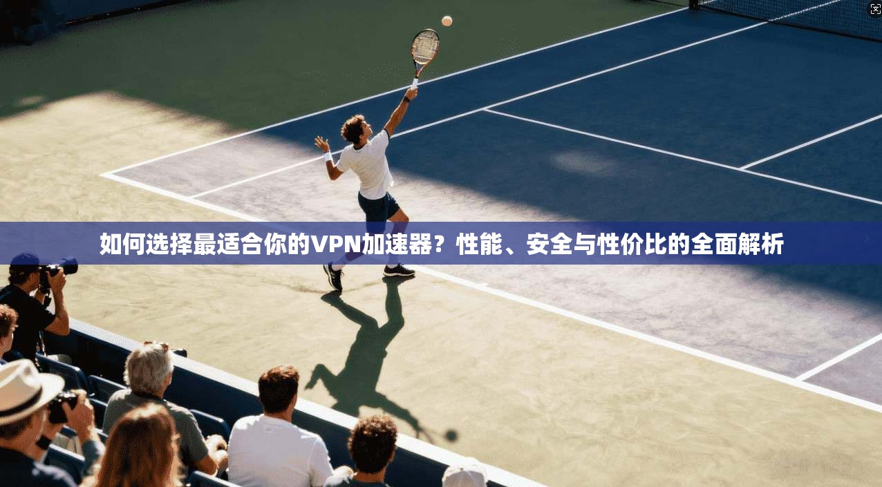 如何选择最适合你的VPN加速器?性能、安全与性价比的全面解析