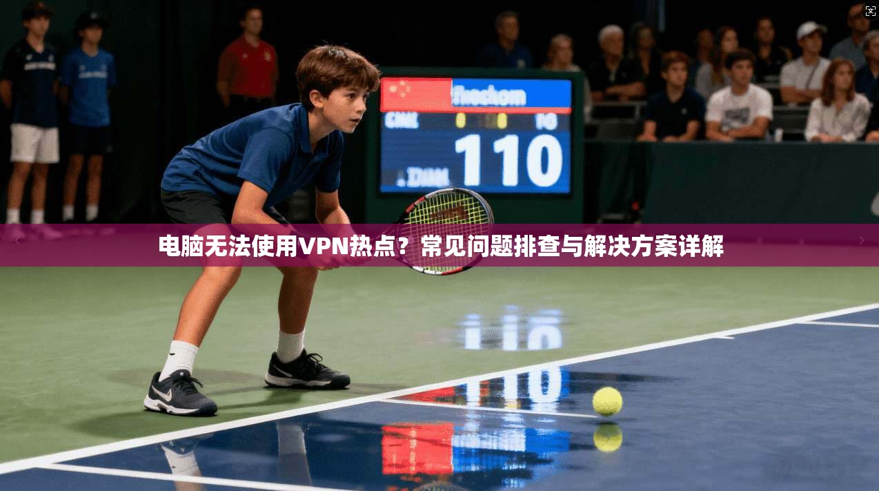 电脑无法使用VPN热点?常见问题排查与解决方案详解
