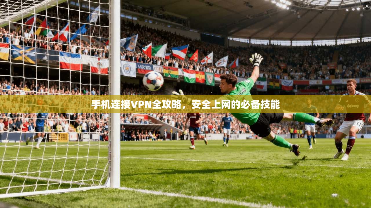 手机连接VPN全攻略，安全上网的必备技能