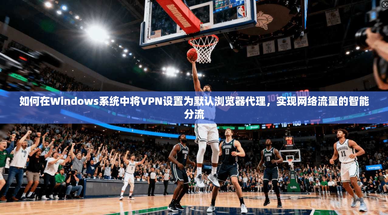 如何在Windows系统中将VPN设置为默认浏览器代理，实现网络流量的智能分流