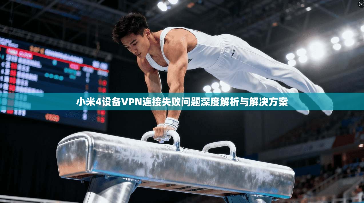 小米4设备VPN连接失败问题深度解析与解决方案