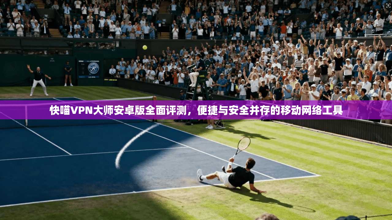 快喵VPN大师安卓版全面评测，便捷与安全并存的移动网络工具