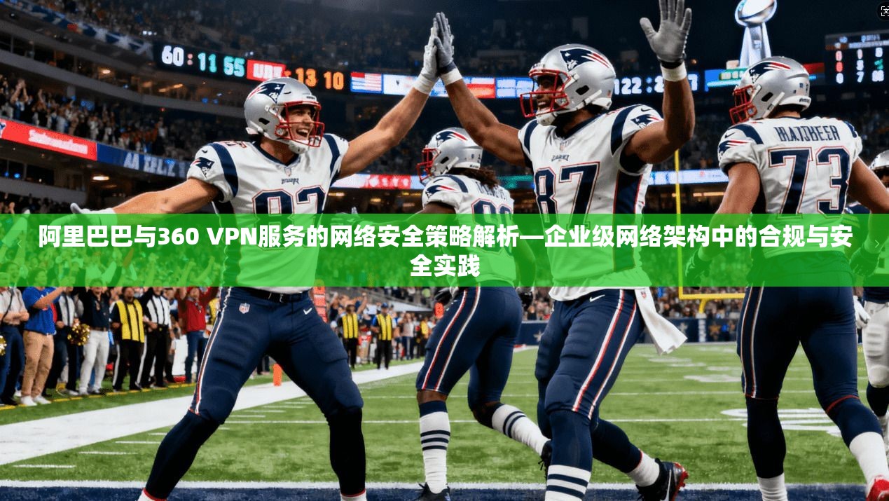 阿里巴巴与360 VPN服务的网络安全策略解析—企业级网络架构中的合规与安全实践
