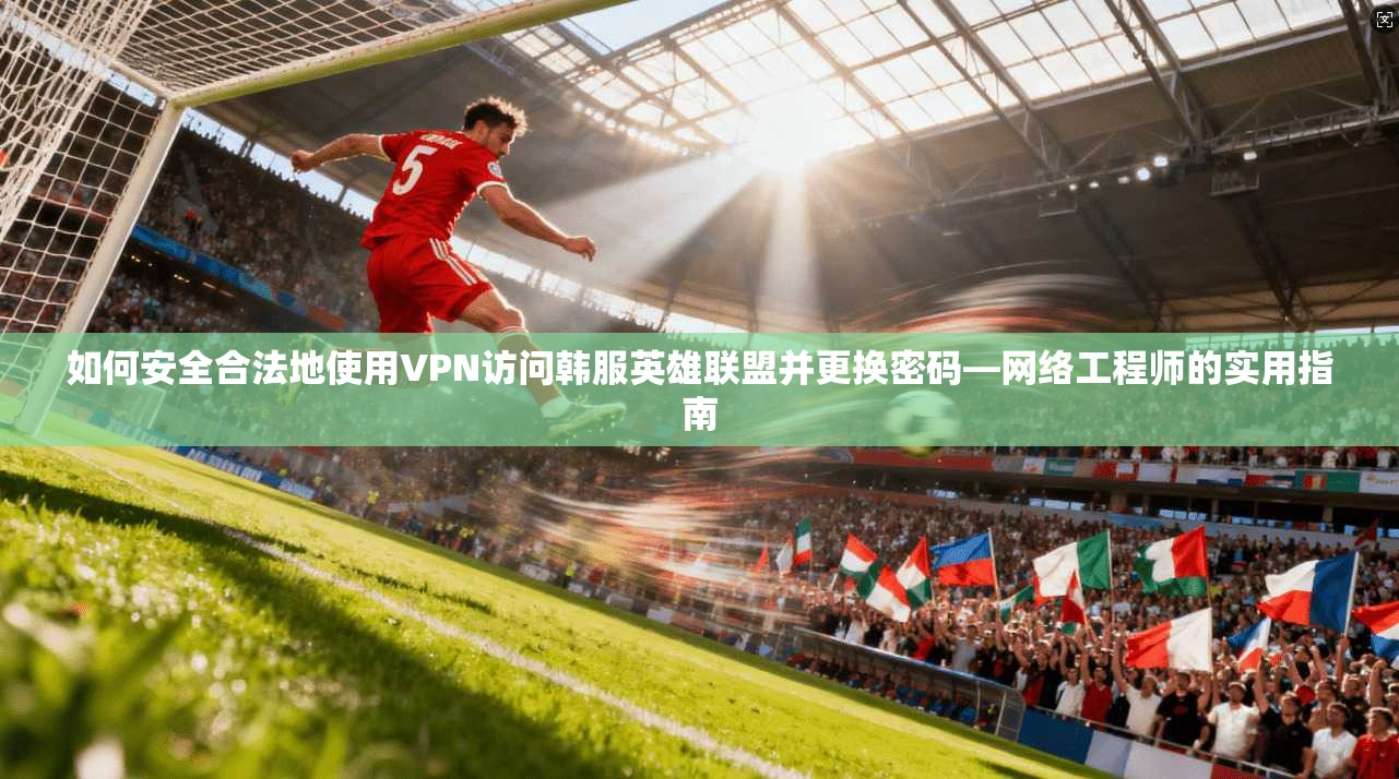 如何安全合法地使用VPN访问韩服英雄联盟并更换密码—网络工程师的实用指南