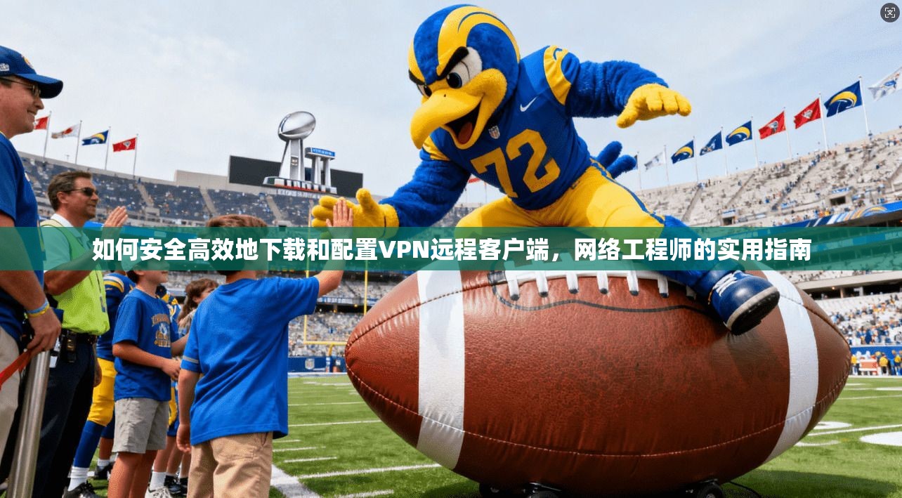如何安全高效地下载和配置VPN远程客户端，网络工程师的实用指南