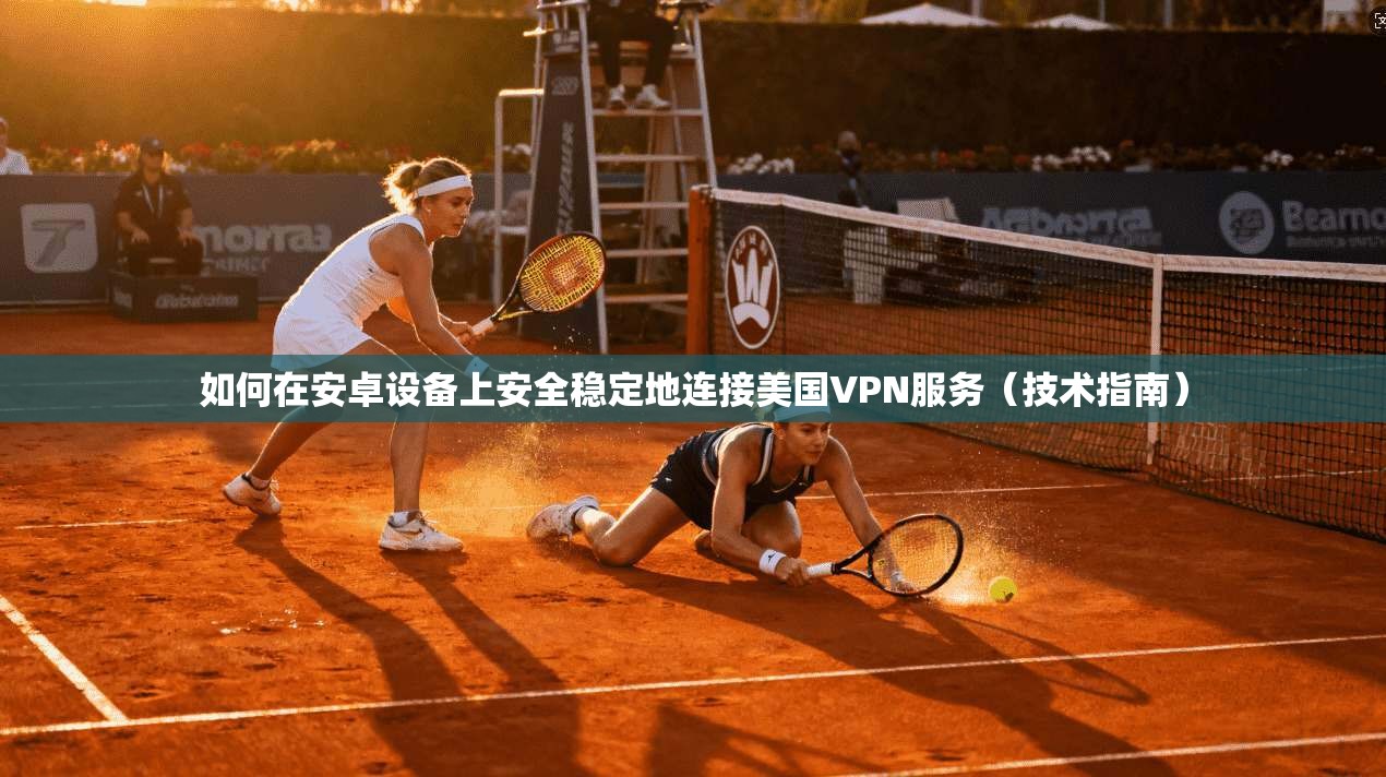 如何在安卓设备上安全稳定地连接美国VPN服务（技术指南）