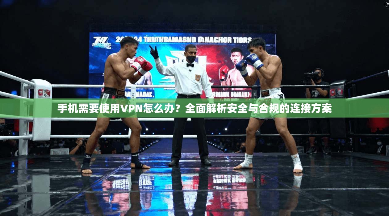 手机需要使用VPN怎么办？全面解析安全与合规的连接方案