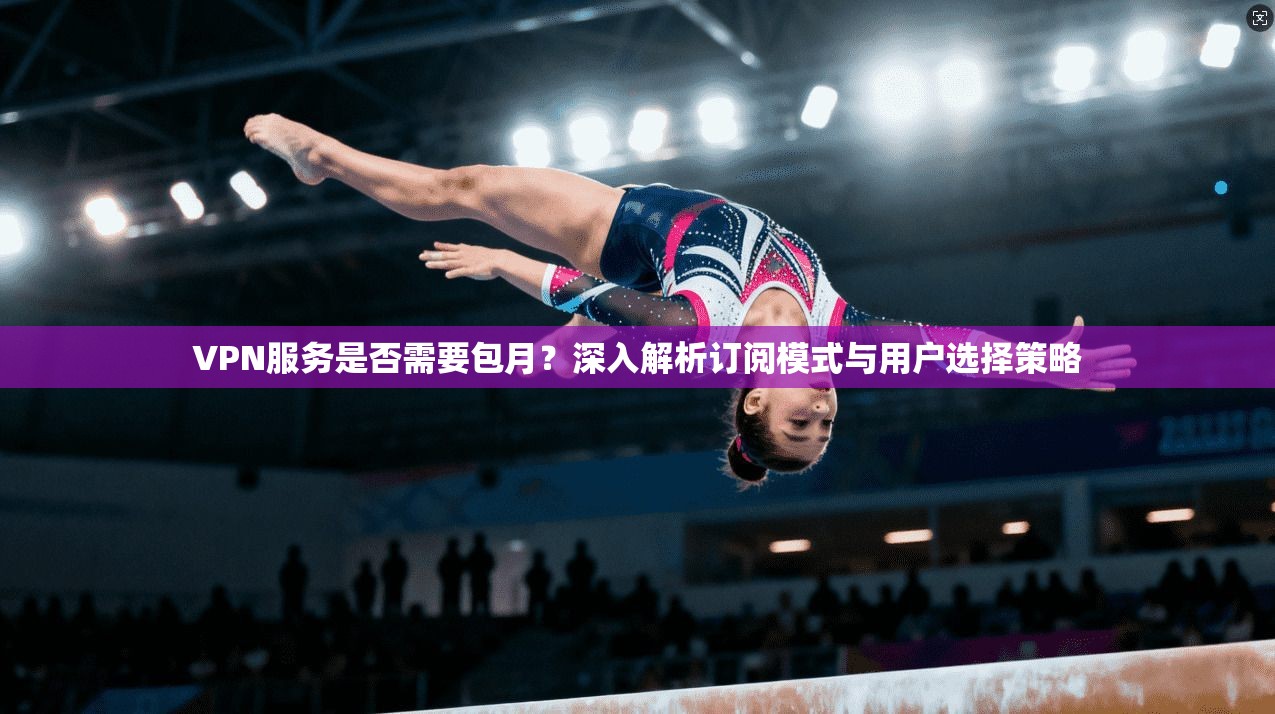 VPN服务是否需要包月？深入解析订阅模式与用户选择策略